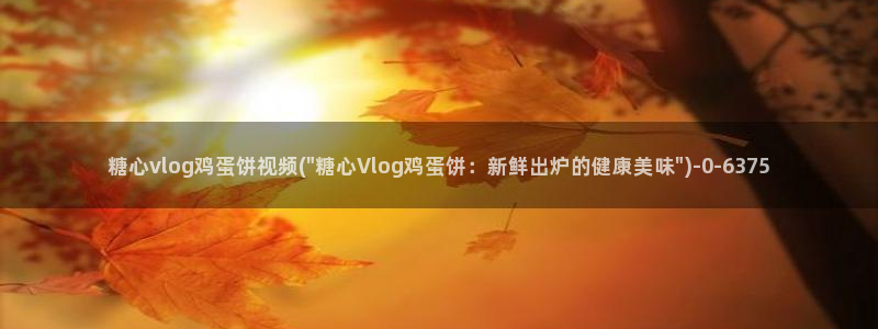 糖心vlog污黄:糖心vlog鸡蛋饼视频