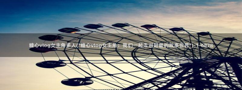 糖心VLOG旧版本入口:糖心vlog女主